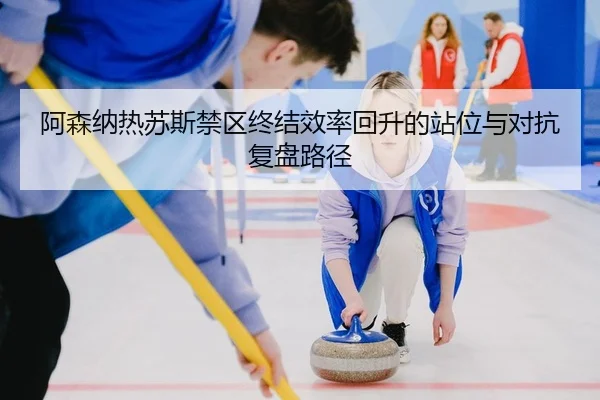 阿森纳热苏斯禁区终结效率回升的站位与对抗复盘路径