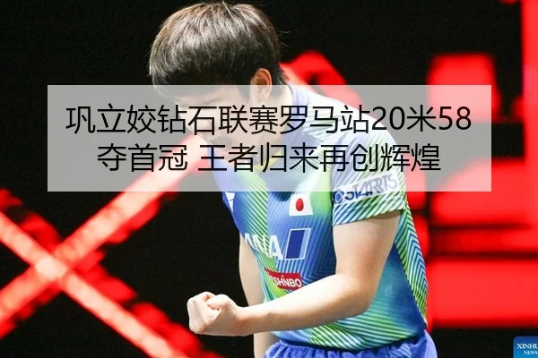 巩立姣钻石联赛罗马站20米58夺首冠 王者归来再创辉煌
