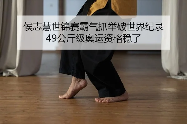 侯志慧世锦赛霸气抓举破世界纪录 49公斤级奥运资格稳了